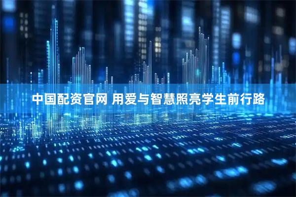 中国配资官网 用爱与智慧照亮学生前行路