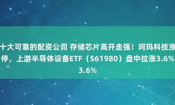 十大可靠的配资公司 存储芯片高开走强！珂玛科技涨停，上游半导体设备ETF（561980）盘中拉涨3.6%
