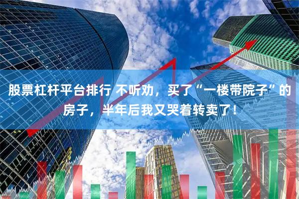股票杠杆平台排行 不听劝，买了“一楼带院子”的房子，半年后我又哭着转卖了！