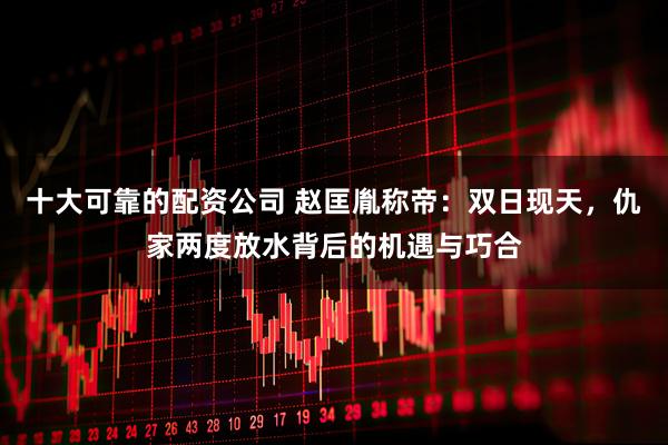 十大可靠的配资公司 赵匡胤称帝：双日现天，仇家两度放水背后的机遇与巧合