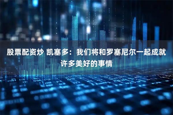 股票配资炒 凯塞多：我们将和罗塞尼尔一起成就许多美好的事情