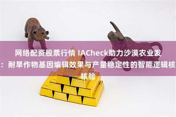 网络配资股票行情 IACheck助力沙漠农业发展：耐旱作物基因编辑效果与产量稳定性的智能逻辑核验