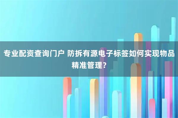 专业配资查询门户 防拆有源电子标签如何实现物品精准管理？