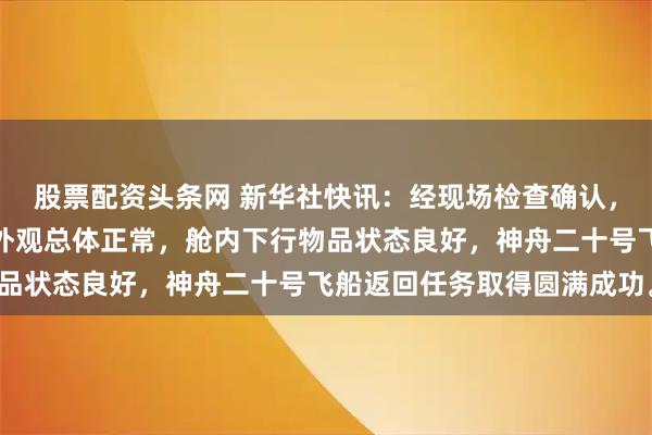 股票配资头条网 新华社快讯：经现场检查确认，神舟二十号飞船返回舱外观总体正常，舱内下行物品状态良好，神舟二十号飞船返回任务取得圆满成功。