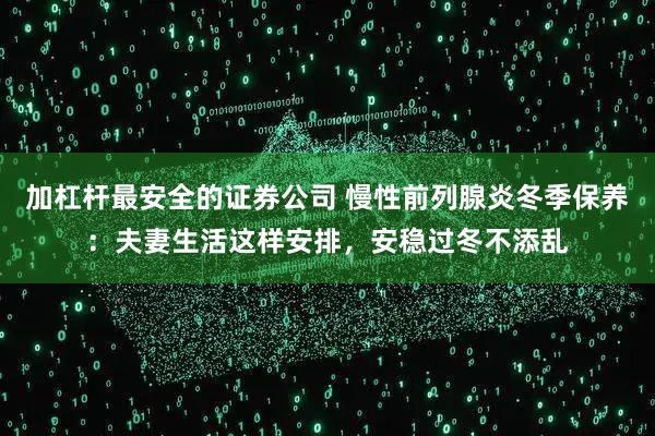 加杠杆最安全的证券公司 慢性前列腺炎冬季保养：夫妻生活这样安排，安稳过冬不添乱