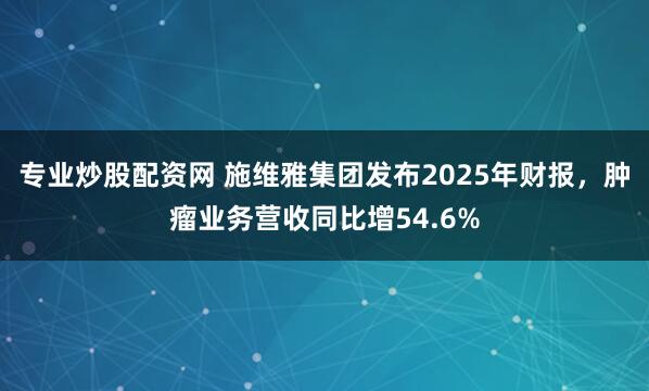 专业炒股配资网 施维雅集团发布2025年财报，肿瘤业务营收同比增54.6%