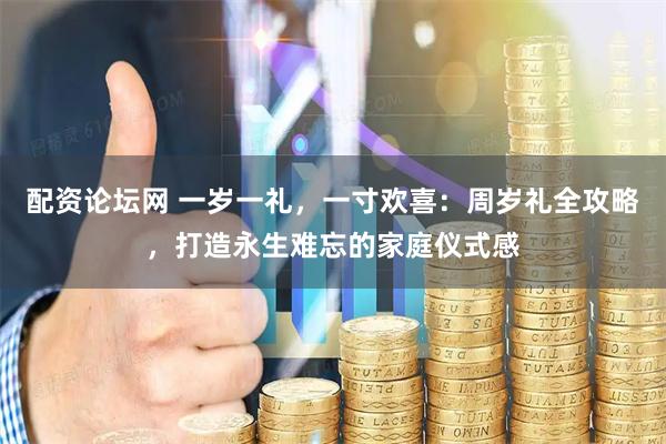 配资论坛网 一岁一礼，一寸欢喜：周岁礼全攻略，打造永生难忘的家庭仪式感