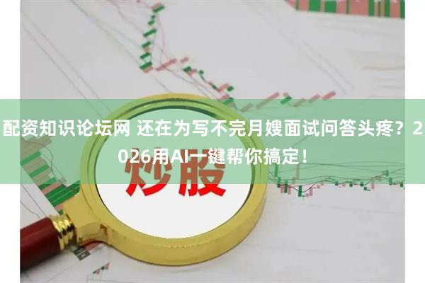 配资知识论坛网 还在为写不完月嫂面试问答头疼？2026用AI一键帮你搞定！