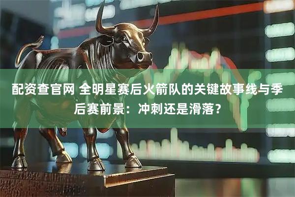 配资查官网 全明星赛后火箭队的关键故事线与季后赛前景：冲刺还是滑落？