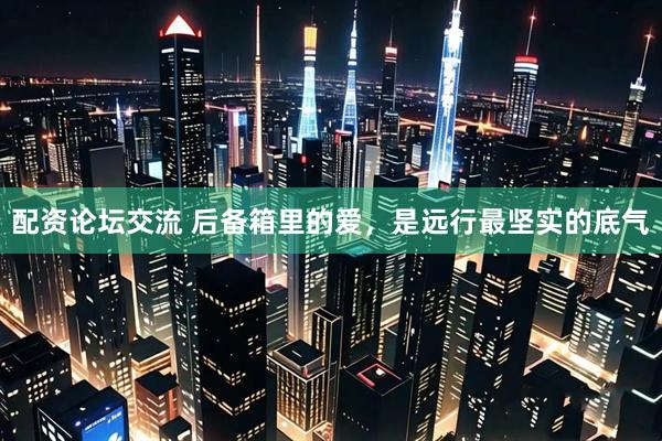 配资论坛交流 后备箱里的爱，是远行最坚实的底气