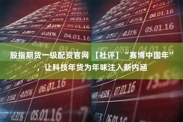 股指期货一级配资官网 【社评】“赛博中国年”，让科技年货为年味注入新内涵