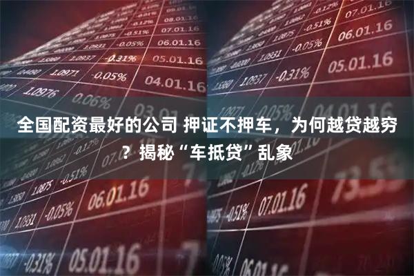 全国配资最好的公司 押证不押车，为何越贷越穷？揭秘“车抵贷”乱象