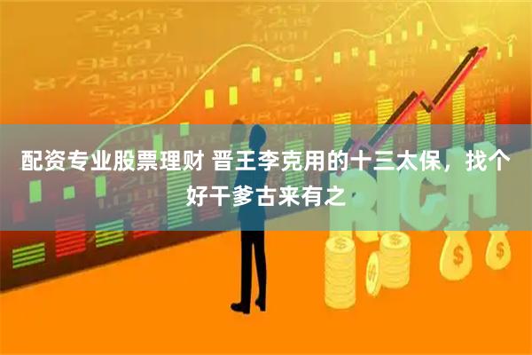 配资专业股票理财 晋王李克用的十三太保，找个好干爹古来有之