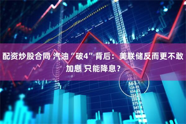 配资炒股合同 汽油“破4”背后：美联储反而更不敢加息 只能降息？