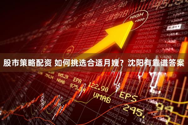 股市策略配资 如何挑选合适月嫂？沈阳有靠谱答案