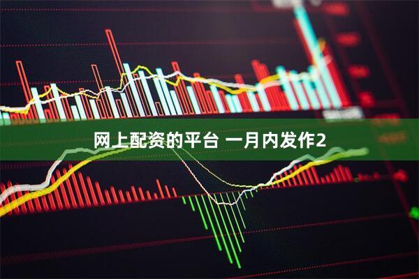 网上配资的平台 一月内发作2