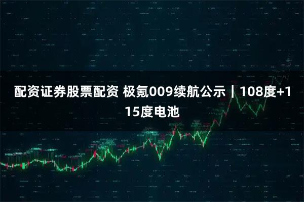 配资证券股票配资 极氪009续航公示｜108度+115度电池