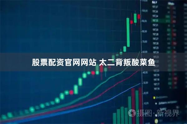 股票配资官网网站 太二背叛酸菜鱼
