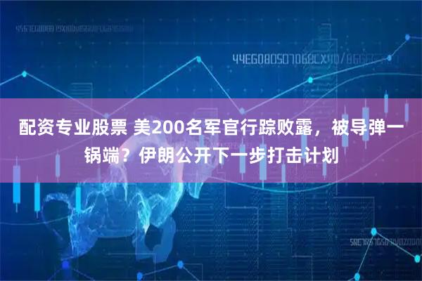配资专业股票 美200名军官行踪败露，被导弹一锅端？伊朗公开下一步打击计划