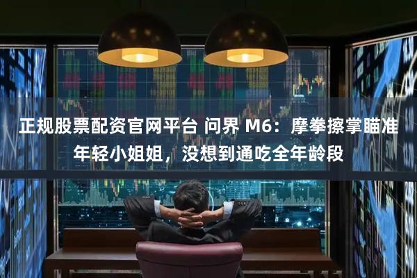 正规股票配资官网平台 问界 M6：摩拳擦掌瞄准年轻小姐姐，没想到通吃全年龄段