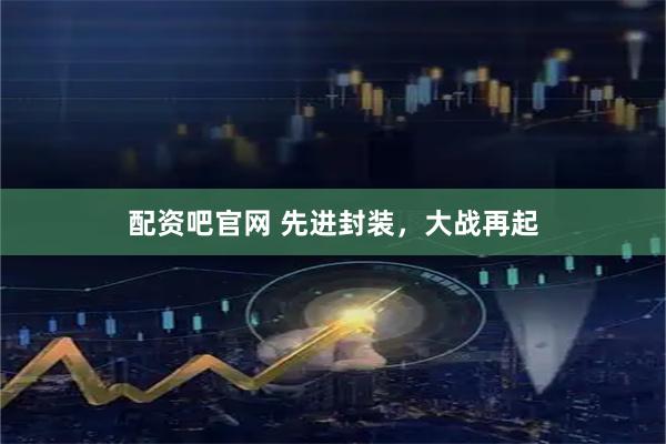 配资吧官网 先进封装，大战再起