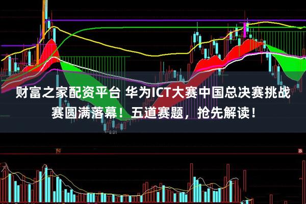 财富之家配资平台 华为ICT大赛中国总决赛挑战赛圆满落幕！五道赛题，抢先解读！