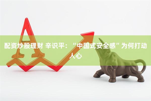 配资炒股理财 辛识平：“中国式安全感”为何打动人心