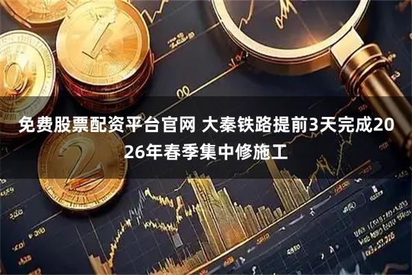 免费股票配资平台官网 大秦铁路提前3天完成2026年春季集中修施工