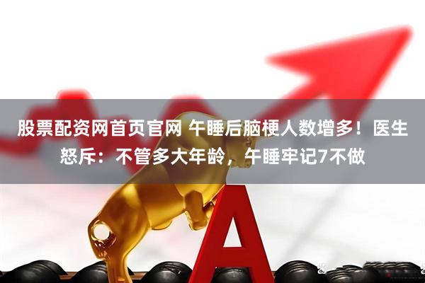 股票配资网首页官网 午睡后脑梗人数增多！医生怒斥：不管多大年龄，午睡牢记7不做