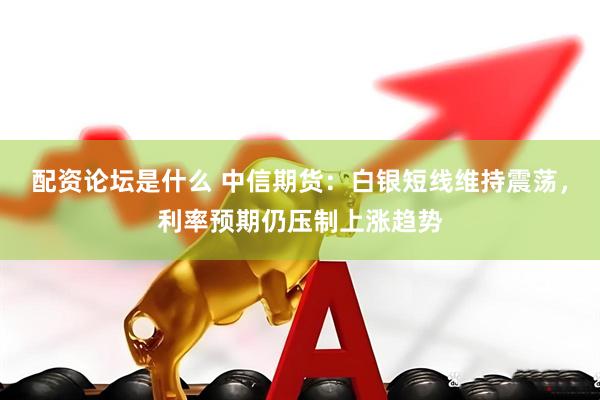 配资论坛是什么 中信期货：白银短线维持震荡，利率预期仍压制上涨趋势