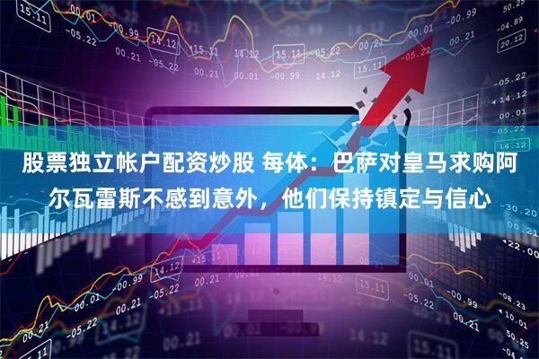 股票独立帐户配资炒股 每体：巴萨对皇马求购阿尔瓦雷斯不感到意外，他们保持镇定与信心