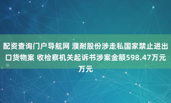 配资查询门户导航网 濮耐股份涉走私国家禁止进出口货物案 收检察机关起诉书涉案金额598.47万元